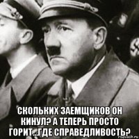  скольких заемщиков он кинул? а теперь просто горит...где справедливость?