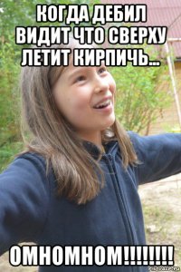 когда дебил видит что сверху летит кирпичь... омномном!!!!!!!!