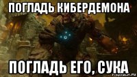 погладь кибердемона погладь его, сука
