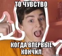 то чувство когда впервые кончил