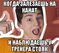 когда залезаешь на канат и наблюдаешь у тренера стояк