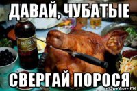 давай, чубатые свергай порося