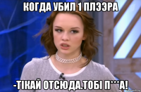 когда убил 1 плээра -tiкай отсюда.тобi п***а!