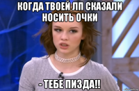 когда твоей лп сказали носить очки - тебе пизда!!