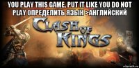 you play this game, put it like you do not play определить язык >английский 