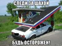 следи за шахой будь осторожен!