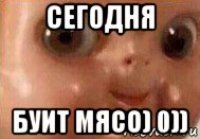 сегодня буит мясо) 0))