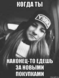 когда ты наконец-то едешь за новыми покупками