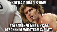 когда попал в яму -это блять че мне в кузов отбойным молотком хуячат?