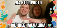 да это просто волшебная чашка!