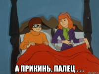  а прикинь, палец . . .
