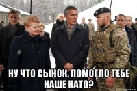  ну что сынок, помогло тебе наше нато?