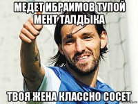 медет ибраимов тупой мент талдыка твоя жена классно сосет