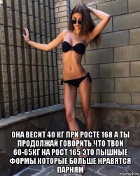  она весит 40 кг при росте 168 а ты продолжай говорить что твои 60-65кг на рост 165 это пышные формы которые больше нравятся парням
