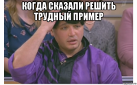 когда сказали решить трудный пример 