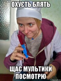 охуєть блять щас мультики посмотрю