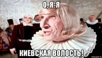 о, я-я киевская волость!