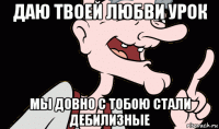 даю твоей любви урок мы довно с тобою стали дебилизные