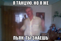 я танцую, но я же пьян, ты знаешь