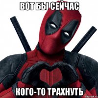 вот бы сейчас кого-то трахнуть