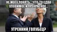 не могу понять... что-то едва уловимое и прекрасное... утренний голубец?