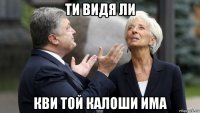 ти видя ли кви той калоши има