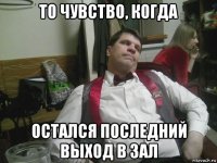 то чувство, когда остался последний выход в зал