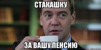 стакашку за вашу пенсию