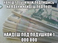 хочеш? тебе к нам подпишись на вдох и найдеш под поду найдеш под подушкой 1 000 000