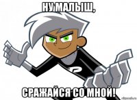 ну малыш, сражайся со мной!