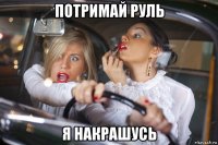 потримай руль я накрашусь