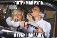 потримай руль я губи накрашу
