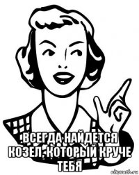  всегда найдется козел, который круче тебя