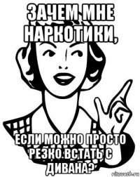 зачем мне наркотики, если можно просто резко встать с дивана?