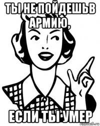 ты не пойдешьв армию, если ты умер