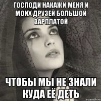 господи накажи меня и моих друзей большой зарплатой чтобы мы не знали куда её деть