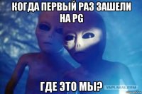 когда первый раз зашели на pg где это мы?