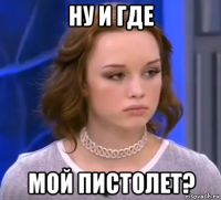 ну и где мой пистолет?