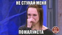 не стукай меня пожалуйста