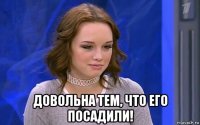 довольна тем, что его посадили!