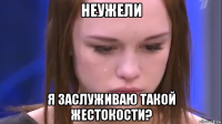 неужели я заслуживаю такой жестокости?
