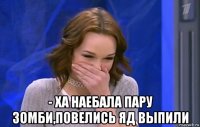  - ха наебала пару зомби,повелись яд выпили