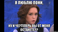 я люблю пони, ну и че?теперь вы от меня останете??