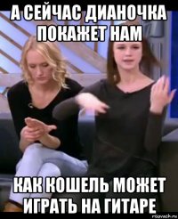 а сейчас дианочка покажет нам как кошель может играть на гитаре