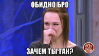 обидно бро зачем ты так?