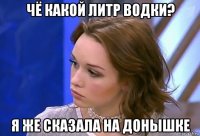 чё какой литр водки? я же сказала на донышке