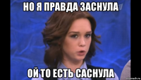 но я правда заснула ой то есть саснула
