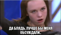  да блядь, лучше бы меня обсуждали..