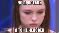 чо пристали я тоже человек
