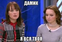 дамик я вся твоя